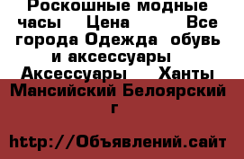 Роскошные модные часы  › Цена ­ 160 - Все города Одежда, обувь и аксессуары » Аксессуары   . Ханты-Мансийский,Белоярский г.